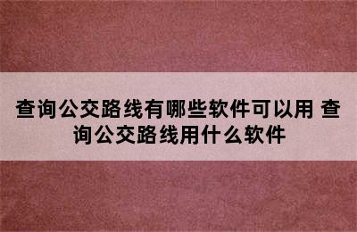 查询公交路线有哪些软件可以用 查询公交路线用什么软件